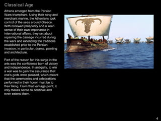 Classical Period
Begins:
480 BCE defeat of the Persian
Empire
Ends
323 BCE Death of Alexander the
Great
Distinction between Asian and European
Civilizations
Asian (Middle East): barbaric and
inhuman
Greek-reason and law, humanism
Intellectual and Artistic:
Rationality: human beings impose
order
Idealism: perfect beings and
buildings
 