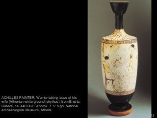 73
ACHILLES PAINTER, Warrior taking leave of his
wife (Athenian white-ground lekythos), from Eretria,
Greece, ca. 440 BCE. Approx. 1’ 5” high. National
Archaeological Museum, Athens.
 