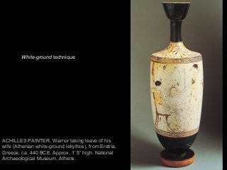 74
ACHILLES PAINTER, Warrior taking leave of his
wife (Athenian white-ground lekythos), from Eretria,
Greece, ca. 440 BCE. Approx. 1’ 5” high. National
Archaeological Museum, Athens.
White-ground technique
 