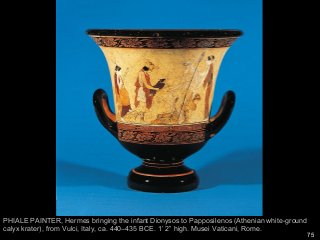 75
PHIALE PAINTER, Hermes bringing the infant Dionysos to Papposilenos (Athenian white-ground
calyx krater), from Vulci, Italy, ca. 440–435 BCE. 1’ 2” high. Musei Vaticani, Rome.
 