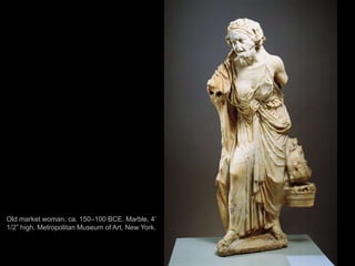 105
Old market woman, ca. 150–100 BCE. Marble, 4’
1/2” high. Metropolitan Museum of Art, New York.
 