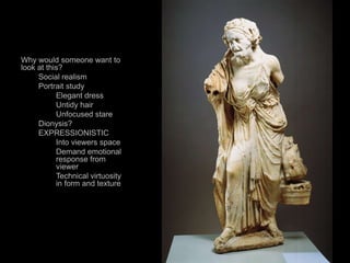 Why would someone want to
look at this?
Social realism
Portrait study
Elegant dress
Untidy hair
Unfocused stare
Dionysis?
EXPRESSIONISTIC
Into viewers space
Demand emotional
response from
viewer
Technical virtuosity
in form and texture
106
 
