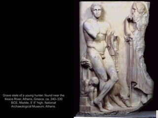 17
Grave stele of a young hunter, found near the
Ilissos River, Athens, Greece, ca. 340–330
BCE. Marble, 5’ 6” high. National
Archaeological Museum, Athens.
 