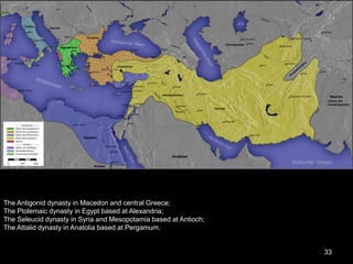 The Antigonid dynasty in Macedon and central Greece;
The Ptolemaic dynasty in Egypt based at Alexandria;
The Seleucid dynasty in Syria and Mesopotamia based at Antioch;
The Attalid dynasty in Anatolia based at Pergamum.
33
 