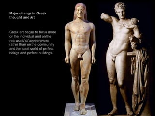 Major change in Greek
thought and Art
Greek art began to focus more
on the individual and on the
real world of appearances
rather than on the community
and the ideal world of perfect
beings and perfect buildings.
 