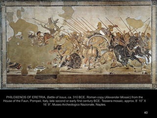 40
PHILOXENOS OF ERETRIA, Battle of Issus, ca. 310 BCE. Roman copy (Alexander Mosaic) from the
House of the Faun, Pompeii, Italy, late second or early first century BCE. Tessera mosaic, approx. 8’ 10” X
16’ 9”. Museo Archeologico Nazionale, Naples.
 