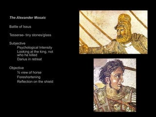 The Alexander Mosaic
Battle of Issus
Tesserae- tiny stones/glass
Subjective
Psychological Intensity
Looking at the king, not
who he killed
Darius in retreat
Objective
¾ view of horse
Foreshortening
Reflection on the shield
 