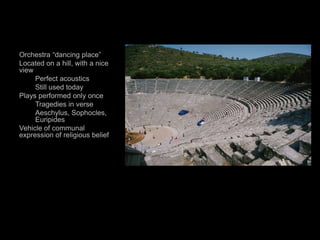 Orchestra “dancing place”
Located on a hill, with a nice
view
Perfect acoustics
Still used today
Plays performed only once
Tragedies in verse
Aeschylus, Sophocles,
Euripides
Vehicle of communal
expression of religious belief
 