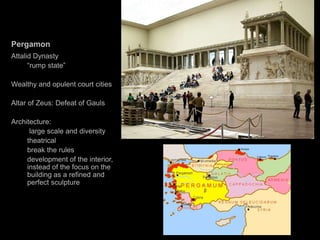 Pergamon
Attalid Dynasty
“rump state”
Wealthy and opulent court cities
Altar of Zeus: Defeat of Gauls
Architecture:
large scale and diversity
theatrical
break the rules
development of the interior,
instead of the focus on the
building as a refined and
perfect sculpture
 