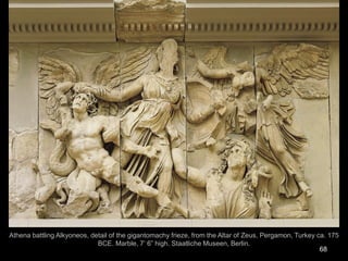 68
Athena battling Alkyoneos, detail of the gigantomachy frieze, from the Altar of Zeus, Pergamon, Turkey ca. 175
BCE. Marble, 7’ 6” high. Staatliche Museen, Berlin.
 