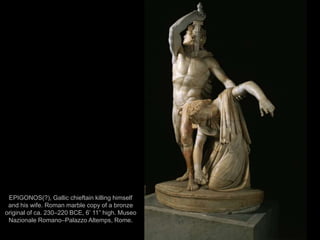 75
EPIGONOS(?), Gallic chieftain killing himself
and his wife. Roman marble copy of a bronze
original of ca. 230–220 BCE, 6’ 11” high. Museo
Nazionale Romano–Palazzo Altemps, Rome.
 