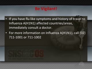 Be Vigilant! If you have flu like symptoms and history of travel to Influenza A(H1N1) affected countries/areas, immediately consult a doctor. For more information on Influenza A(H1N1), call (02) 711-1001 or 711-1002 