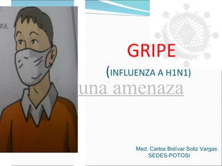 GRIPE ( INFLUENZA A H1N1)   una amenaza Med. Carlos Bolívar Soliz Vargas    SEDES-POTOSI 