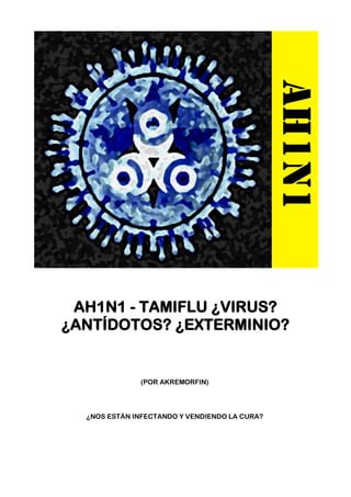 AH1N1 - TAMIFLU ¿VIRUS?
¿ANTÍDOTOS? ¿EXTERMINIO?


              (POR AKREMORFIN)




  ¿NOS ESTÁN INFECTANDO Y VENDIENDO LA CURA?
 