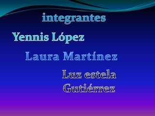 integrantesYennis LópezLaura MartínezLuz estela Gutiérrez