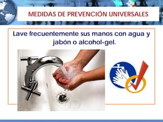 MEDIDAS DE PREVENCIÓN UNIVERSALES


Lave frecuentemente sus manos con agua y
            jabón o alcohol-gel.
 