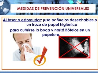 MEDIDAS DE PREVENCIÓN UNIVERSALES Al toser o estornudar : ¡use pañuelos desechables  o un trozo de papel higiénico para cubrirse la boca y nariz! Bótelos en un papelero.  