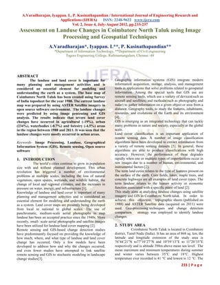 A.Varadharajan, Iyappan. L, P. Kasinathapandian / International Journal of Engineering Research and
                       Applications (IJERA) ISSN: 2248-9622 www.ijera.com
                               Vol. 2, Issue 4, July-August 2012, pp.233-237
 Assessment on Landuse Changes in Coimbatore North Taluk using Image
                 Processing and Geospatial Techniques
                      A.Varadharajan*, Iyappan. L**, P. Kasinathapandian**
                          *Department of Information Technology, **Department of Civil engineering
                                 Tagore Engineering College, Rathinamangalam, Chennai -48




ABSTRACT
         The landuse and land cover is important for             Geographic information systems (GIS) integrate modern
many planning and management activities and is                   information acquisition, storage, analysis, and management
considered an essential element for modeling and                 tools in applications that solve problems related to geospatial
understanding the earth as a system. The base map of             information. Among the special tools that GIS use are
Coimbatore North Taluk has been created using Survey             remote sensing tools, which use a variety of devices(such as
of India toposheet for the year 1988. The current landuse        aircraft and satellites) and methods(such as photography and
map was prepared by using ASTER Satellite imagery in             radar) to gather information on a given object or area from a
open source software environment. The landuse changes            distance. Geography tools, to study the features, inhabitants,
were predicted by using image processing and GIS                 resources, and evolutions of the Earth and its environment
analysis. The results indicate that severe land cover            [4].
changes have occurred in agricultural (-19%), urban              GIS is emerging as an integrated technology that can tackle
(234%), waterbodies (-0.7%) and forestry (-4.5%) areas           many problems in nature and society, especially at the global
in the region between 1988 and 2011. It was seen that the        scale.
landuse changes were mostly occurred in urban areas.             Land cover classification is an important application of
                                                                 remote sensing data. A number of image classification
Keywords- Image Processing, Landuse, Geographical                algorithms have been developed to extract information from
Information System (GIS), Remote sensing, Open source            a variety of remote sensing datasets [5]. In general, these
software                                                         algorithms are able to produce classifications with high
                                                                 accuracy. However, the performance of these degrades
1. INTRODUCTION                                                  rapidly when one or multiple types of imperfections occur in
            The world’s cities continue to grow in population    raw images due to a number of human, environmental, and
size with and without planned development. This urban            instrumental factors [2].
revolution has triggered a number of environmental               The term land cover relates to the type of features present on
problems at multiple scales, including the loss of natural       the surface of the earth. Corn fields, lakes, maple trees, and
vegetation, open spaces, wetlands, and wildlife habitat, the     concrete highways are all examples of land cover types. The
change of local and regional climates, and the increases in      term landuse relates to the human activity or economic
pressure on water, energy, and infrastructure [1].               function associated with a specific piece of land [2].
Knowledge of landuse and land cover is important of many         This study aims at analyzing landuse changes using satellite
planning and management activities and is considered an          imagery and GIS in Coimbatore North taluk. In order to
essential element for modeling and understanding the earth       achieve this objective, topographic sheets (published on
as a system. Land cover maps are presently being developed       1988) and ASTER Satellite data (acquired on 2011) were
from local to national to global scales. The use of              used. Geo-processing techniques and change detection
panchromatic, medium-scale aerial photographs to map             comparison       strategy was employed to identify landuse
landuse has been an accepted practice since the 1940s. More      changes.
recently, small- scale aerial photographs and satellite images
have been utilized for landuse/land cover mapping [2].           2. STUDY AREA
Remote sensing and GIS-based change detection studies                        Coimbatore North Taluk is located in Coimbatore
have predominantly focused on providing the knowledge of         district, Tamil Nadu (India). It has an area of 868 sq. km, the
how much, where, and what type of landuse and land cover         latitude and longitude extension of the study area is
change has occurred. Only a few models have been                 76o44’21”N to77o10’27”N and 10o59’13”E to 11o20’35”E
developed to address how and why the changes occurred,           respectively and is altitude 398m above mean sea level. The
and even fewer studies have attempted to link satellite          mean maximum and minimum temperatures during summer
remote sensing and GIS to stochastic modeling in landscape       and winter varies between 35°C and 18°C. Highest
change studies[3].                                               temperature ever recorded is 41 °C and lowest is 12 °C. The
                                                                                                                233 | P a g e
 
