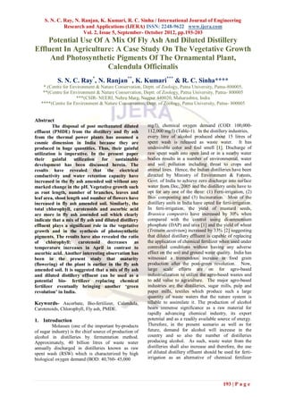 S. N. C. Ray, N. Ranjan, K. Kumari, R. C. Sinha / International Journal of Engineering
              Research and Applications (IJERA) ISSN: 2248-9622 www.ijera.com
                       Vol. 2, Issue 5, September- October 2012, pp.193-203
    Potential Use Of A Mix Of Fly Ash And Diluted Distillery
Effluent In Agriculture: A Case Study On The Vegetative Growth
     And Photosynthetic Pigments Of The Ornamental Plant,
                      Calendula Officinalis
            S. N. C. Ray*, N. Ranjan**, K. Kumari*** & R. C. Sinha****
    * (Centre for Environment & Nature Conservation, Deptt. of Zoology, Patna University, Patna-800005,
    **(Centre for Environment & Nature Conservation, Deptt. of Zoology, Patna University, Patna- 800005
                     ***(CSIR- NEERI, Nehru Marg, Nagpur 440020, Maharashtra, India
   ****(Centre for Environment & Nature Conservation, Dept. of Zoology, Patna University, Patna- 800005


Abstract
          The disposal of post methanated diluted         mg/l), chemical oxygen demand (COD: 100,000-
effluent (PMDE) from the distillery and fly ash           112,000 mg/l) (Table-1). In the distillery industries,
from the thermal power plants has assumed a               every litre of alcohol produced about 15 litres of
cosmic dimension in India because they are                spent wash is released as waste water. It has
produced in huge quantities. Thus, their gainful          undesirable color and foul smell [1]. Discharge of
utilization is imperative. In the present paper           raw spent wash into open land or in a nearby water
their     gainful   utilization   for    sustainable      bodies results in a number of environmental, water
development has been discussed herein. The                and soil pollution including threat to crops and
results have revealed that the electrical                 animal lives. Hence, the Indian distilleries have been
conductivity and water retention capacity have            directed by Ministry of Environment & Forests,
increased in the fly ash amended soil without any         Govt. of India to achieve zero discharge into surface
marked change in the pH. Vegetative growth such           water from Dec, 2005 and the distillery units have to
as root length, number of branches, leaves and            opt for any one of the three: (1) Ferti-irrigation, (2)
leaf area, shoot length and number of flowers have        Bio- composting and (3) Incineration. Most of the
increased in fly ash amended soil. Similarly, the         distillery units in India have opted for ferti-irrigation.
total chlorophyll, carotenoids and ascorbic acid          In ferti-irrigation, the yield of mustard seeds,
are more in fly ash amended soil which clearly            Brassica compestris have increased by 30% when
indicate that a mix of fly ash and diluted distillery     compared with the control using di-ammonium
effluent plays a significant role in the vegetative       phosphate (DAP) and urea [1] and the yield of wheat
growth and in the synthesis of photosynthetic             (Tritiuim aestivium) increased by 33% [2] suggesting
pigments. The results have also revealed the ratio        that diluted distillery effluent is capable of replacing
of     chlorophyll:   carotenoid     decreases as         the application of chemical fertilizer when used under
temperature increases in April in contrast to             controlled conditions without having any adverse
ascorbic acid. Another interesting observation has        effect on the soil and ground water quality. India has
been in the present study that maturity                   witnessed a tremendous increase in food grain
(flowering) of the plant is earlier in the fly ash        production after the post-green revolution. Now,
amended soil. It is suggested that a mix of fly ash       large scale efforts are on for agro-based
and diluted distillery effluent can be used as a          industrialization to utilize the agro-based wastes and
potential bio- fertilizer replacing chemical              to add value to agriculture. The major agro-based
fertilizer eventually bringing another ‘green             industries are the distilleries, sugar mills, pulp and
revolution’ in India.                                     paper mills, textiles which produce such a large
                                                          quantity of waste waters that the nature system is
Keywords- Ascorbate, Bio-fertilizer, Calendula,           tillable to assimilate it. The production of alcohol
Carotenoids, Chlorophyll, Fly ash, PMDE.                  bears immense significance as a raw material for
                                                          rapidly advancing chemical industry, its export
1. Introduction                                           potential and as a readily available source of energy.
         Molasses (one of the important by-products       Therefore, in the present scenario as well as for
of sugar industry) is the chief source of production of   future, demand for alcohol will increase in the
alcohol in distilleries by fermentation method.           country and so also the number of distilleries
Approximately, 40 billion litres of waste water           producing alcohol. As such, waste water from the
annually discharged in distilleries known as raw          distilleries shall also increase and therefore, the use
spent wash (RSW) which is characterized by high           of diluted distillery effluent should be used for ferti-
biological oxygen demand (BOD: 40,760- 45,000             irrigation as an alternative of chemical fertilizer




                                                                                                    193 | P a g e
 