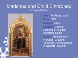 Madonna and Child Enthroned(or Tarquinia Madonna)Artist: FraFilippo LippiDate: 1437Medium: panelLocation: Galleria Nazionale, Palazzo Barberini, RomePatron: Archbishop of Florence, Giovanni Vitelleschi, for his palace in CornetoTarquinia