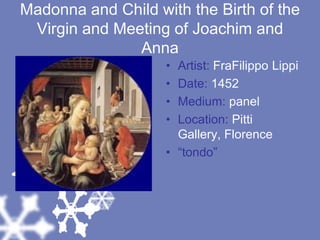 Madonna and Child with the Birth of the Virgin and Meeting of Joachim and AnnaArtist: FraFilippo LippiDate: 1452 Medium: panelLocation: Pitti Gallery, Florence“tondo”