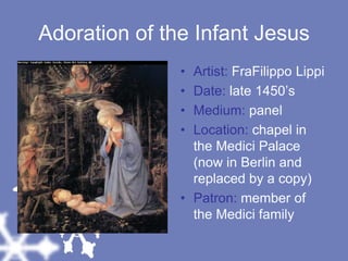 Adoration of the Infant JesusArtist: FraFilippo LippiDate: late 1450’sMedium: panelLocation: chapel in the Medici Palace (now in Berlin and replaced by a copy)Patron: member of the Medici family