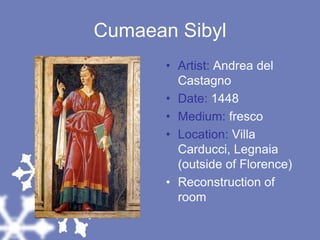 Cumaean SibylArtist: Andrea del CastagnoDate: 1448Medium: frescoLocation: Villa Carducci, Legnaia (outside of Florence)Reconstruction of room
