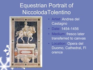 Equestrian Portrait of NiccolodaTolentinoArtist: Andrea del CastagnoDate: 1454-1456Medium: fresco later transferred to canvasLocation: Opera del Duomo, Cathedral, Florence