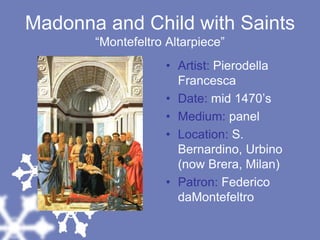 Madonna and Child with Saints“Montefeltro Altarpiece”Artist: Pierodella FrancescaDate: mid 1470’sMedium: panelLocation: S. Bernardino, Urbino (now Brera, Milan)Patron: Federico daMontefeltro