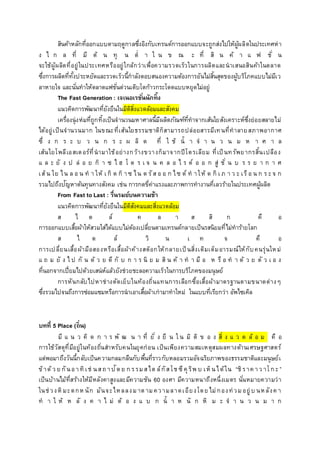 สินค้าหลักที่ออกแบบตามฤดูกาลซึ่งอิงกับเทรนด์การออกแบบจะถูกส่งไปให้ผู้ผลิตในประเทศห่า
ง ไ ก ล ที่ มี ต้ น ทุ น ต่ า ใ น ข ณ ะ ที่ สิ น ค้ า แ ฟ ชั่ น
จะใช้ผู้ผลิตที่อยู่ในประเทศหรืออยู่ใกล้กว่าเพื่อความรวดเร็วในการผลิตและนาเสนอสินค้าในตลาด
ซึ่งการผลิตที่ทั้งประหยัดและรวดเร็วนี้กาลังตอบสนองความต้องการอันไม่สิ้นสุดของผู้บริโภคแบบไม่มีเว
ลาหายใจ และนั่นทาให้ตลาดแฟชั่นด่วนเติบโตก้าวกระโดดแบบหยุดไม่อยู่
The Fast Generation : เจเนอเรชั่นนักทิ้ง
แนวคิดการพัฒนาที่ยังยืนในมิติสิ่งแวดล้อมและสังคม
เครื่องนุ่งห่มที่ถูกทิ้งเป็นจานวนมหาศาลนี้มีผลิตภัณฑ์ที่ทาจากเส้นใยสังเคราะห์ซึ่งย่อยสลายไม่
ได้อยู่เป็นจานวนมาก ในขณะที่เส้นใยธรรมชาติก็สามารถปล่อยสารมีเทนที่ทาลายสภาพอากาศ
ซึ่ ง ก ร ะ บ ว น ก ร ะ ผ ลิ ต ที่ ใ ช้ น้ า จ า น ว น ม ห า ศ า ล
เส้นใยโพลีเอสเตอร์ที่นามาใช้อย่างกว้างขวางก็มาจากปิโตรเลียม ที่เป็นทรัพยากรสิ้นเปลือง
แ ล ะ ยั ง ป ล่ อ ย ก๊ า ซ ไ ฮ โ ด ร เ จ น ค ล อ ไ ร ด์ อ อ ก สู่ ชั่ น บ ร ร ย า ก า ศ
เส้น ใย ไน ล อ น ท า ให้ เ กิ ด ก๊ าซ ไน ต รัส อ อ ก ไซ ด์ ท าให้ ด กิ เ ภ า ว ะ เรือ น ก ร ะจ ก
รวมไปถึงปัญหาต้นทุนทางสังคม เช่น การกดขี่ค่าแรงและภาพการทางานที่เลวร้ายในประเทศผู้ผลิต
From Fast to Last : รื่นรมย์บนความช้า
แนวคิดการพัฒนาที่ยังยืนในมิติสังคมและสิ่งแวดล้อม
ส ไ ต ล์ ค ล า ส สิ ก คื อ
การออกแบบเสื้อผ้าให้สวมใส่ได้แบบไม่ต้องเปลี่ยนตามเทรนด์กลายเป็นรสนิยมที่ไม่ทาร้ายโลก
ส ไ ต ล์ วิ น เ ท จ คื อ
การเปลี่ยนเสื้อผ้ามือสองหรือเสื้อผ้าค้างสต๊อกให้กลายเป็นสิ่งเติมเต็มอารมณ์ให้กับคนรุ่นใหม่
แ ถ ม ยั ง ไ ป กั น ด้ ว ย ดี กั บ ก า ร นิ ย ม สิ น ค้ า ท า มื อ ห รื อ ท า ด้ ว ย ตั ว เ อ ง
ที่นอกจากเปี่ยมไปด้วยเสน่ห์แล้วยังช่วยชะลอความเร็วในการบริโภคของมนุษย์
การหันกลับไปหาช่างตัดเย็บในท้องถิ่นแทนการเลือกซื้อเสื้อผ้ามาตรฐานตามขนาดต่างๆ
ซึ่งรวมไปจนถึงการซ่อมแซมหรือการนาเอาเสื้อผ้าเก่ามาทาใหม่ ในแบบที่เรียกว่า อัพไซเคิล
บทที่ 5 Place (ถิ่น)
มี แ น ว คิ ด ก า ร พั ฒ น า ที่ ยั่ ง ยื น ใ น มิ ติ ข อ ง สิ่ ง แ ว ด ล้ อ ม คื อ
การใช้วัสดุที่มีอยู่ในท้องถิ่นสาหรับคนในยุคก่อน เป็นเพียงความสมเหตุสมผลทางด้านเศรษฐศาสตร์
แต่พอมาถึงวันนี้กลับเป็นความกลมกลืนกับพื้นที่ราวกับหลอมรวมอัจฉริยภาพของธรรมชาติและมนุษย์เ
ข้าด้ว ย กันอาทิเช่ นสถาปัตย ก รรมสไต ล์กัสโช ซึคุริพ บ เห็นได้ใน “ชิราค าว าโกะ ”
เป็นบ้านไม้ที่สร้างให้มีหลังคาสูงและมีความชัน 60 องศา มีความหนาถึงหนึ่งเมตร นั่นหมายความว่า
ในช่วงหิมะตกห นัก มันจะไหลลงมาตามความลาดเอียงโดย ไม่กองท่วมอยู่บ นหลังค า
ท า ใ ห้ ห ลั ง ค า ไ ม่ ต้ อ ง แ บ ก น้ า ห นั ก หิ ม ะ จ า น ว น ม า ก
 