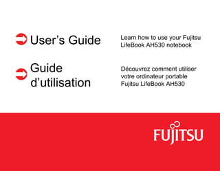 User’s Guide Learn how to use your Fujitsu
LifeBook AH530 notebook
Guide
d’utilisation
Découvrez comment utiliser 
votre ordinateur portable 
Fujitsu LifeBook AH530
 
