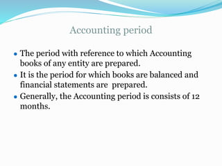Accounting period
● The period with reference to which Accounting
books of any entity are prepared.
● It is the period for which books are balanced and
financial statements are prepared.
● Generally, the Accounting period is consists of 12
months.
 