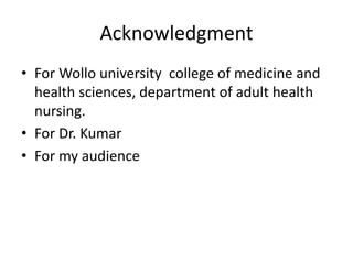 Acknowledgment
• For Wollo university college of medicine and
health sciences, department of adult health
nursing.
• For Dr. Kumar
• For my audience
 