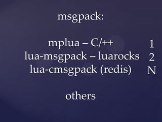 msgpack:

     mplua – C/++      1
lua-msgpack – luarocks 2
 lua-cmsgpack (redis) N

       others
 
