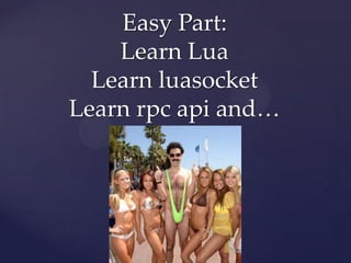 Easy Part:
    Learn Lua
  Learn luasocket
Learn rpc api and…
 