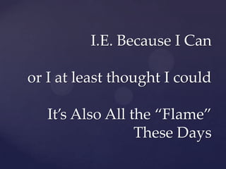 I.E. Because I Can

or I at least thought I could

   It’s Also All the “Flame”
                  These Days
 
