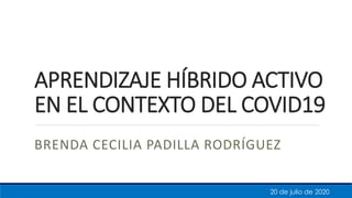 APRENDIZAJE HÍBRIDO ACTIVO
EN EL CONTEXTO DEL COVID19
BRENDA CECILIA PADILLA RODRÍGUEZ
20 de julio de 2020
 
