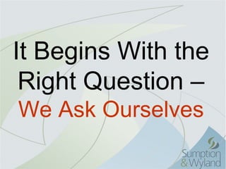 It Begins With the
 Right Question –
We Ask Ourselves
 