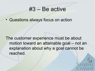 #3 – Be active
• Questions always focus on action



The customer experience must be about
 motion toward an attainable goal – not an
 explanation about why a goal cannot be
 reached.
 