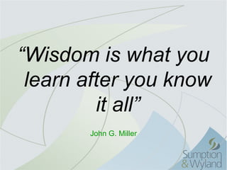 “Wisdom is what you
 learn after you know
         it all”
       John G. Miller
 