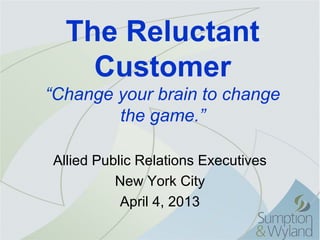 The Reluctant
    Customer
“Change your brain to change
        the game.”

Allied Public Relations Executives
          New York City
           April 4, 2013
 