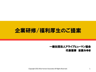 企業研修/福利厚生のご提案
一般社団法人アライブヒューマン協会
代表理事 吉原みゆき
Copyright 2016 Alive Human Associates All Rights Reserved. 1
 