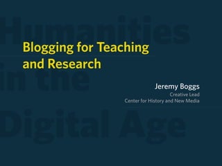 Humanities
 Blogging for Teaching
 and Research
in the                        Jeremy Boggs
                                      Creative Lead
                 Center for History and New Media




Digital Age
 