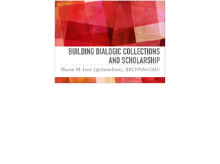 BUILDING DIALOGIC COLLECTIONS
AND SCHOLARSHIP
Sharon M. Leon (@sleonchnm), RRCHNM-GMU
 