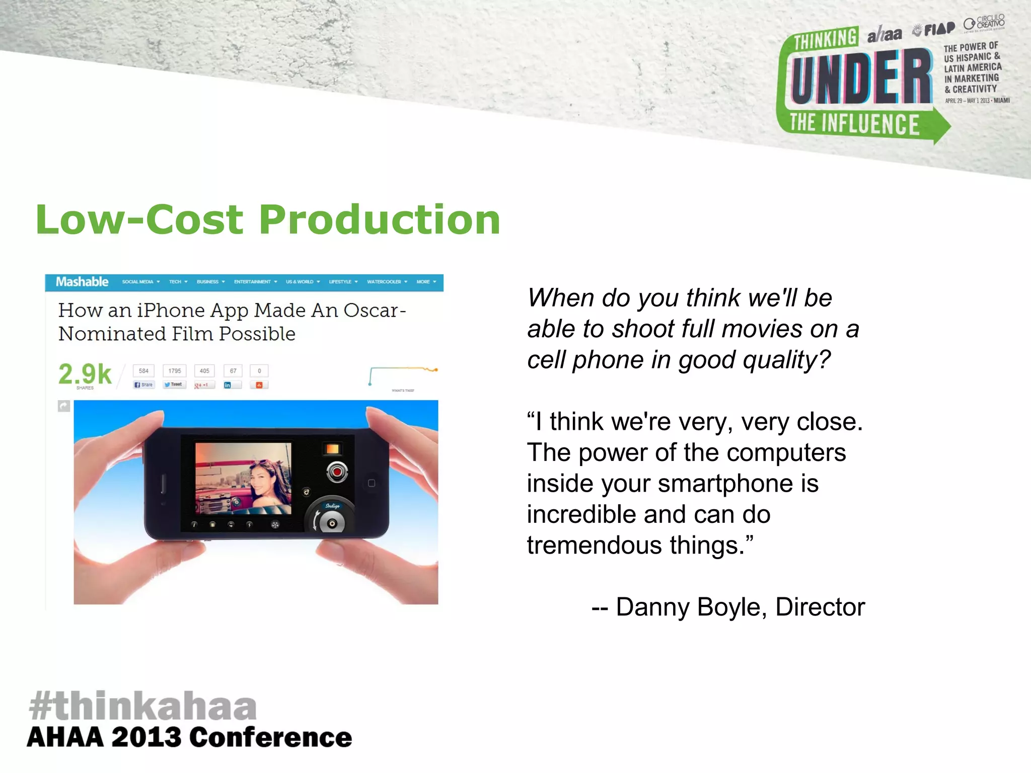 When do you think we'll be
able to shoot full movies on a
cell phone in good quality?
“I think we're very, very close.
The power of the computers
inside your smartphone is
incredible and can do
tremendous things.”
-- Danny Boyle, Director
Low-Cost Production
 