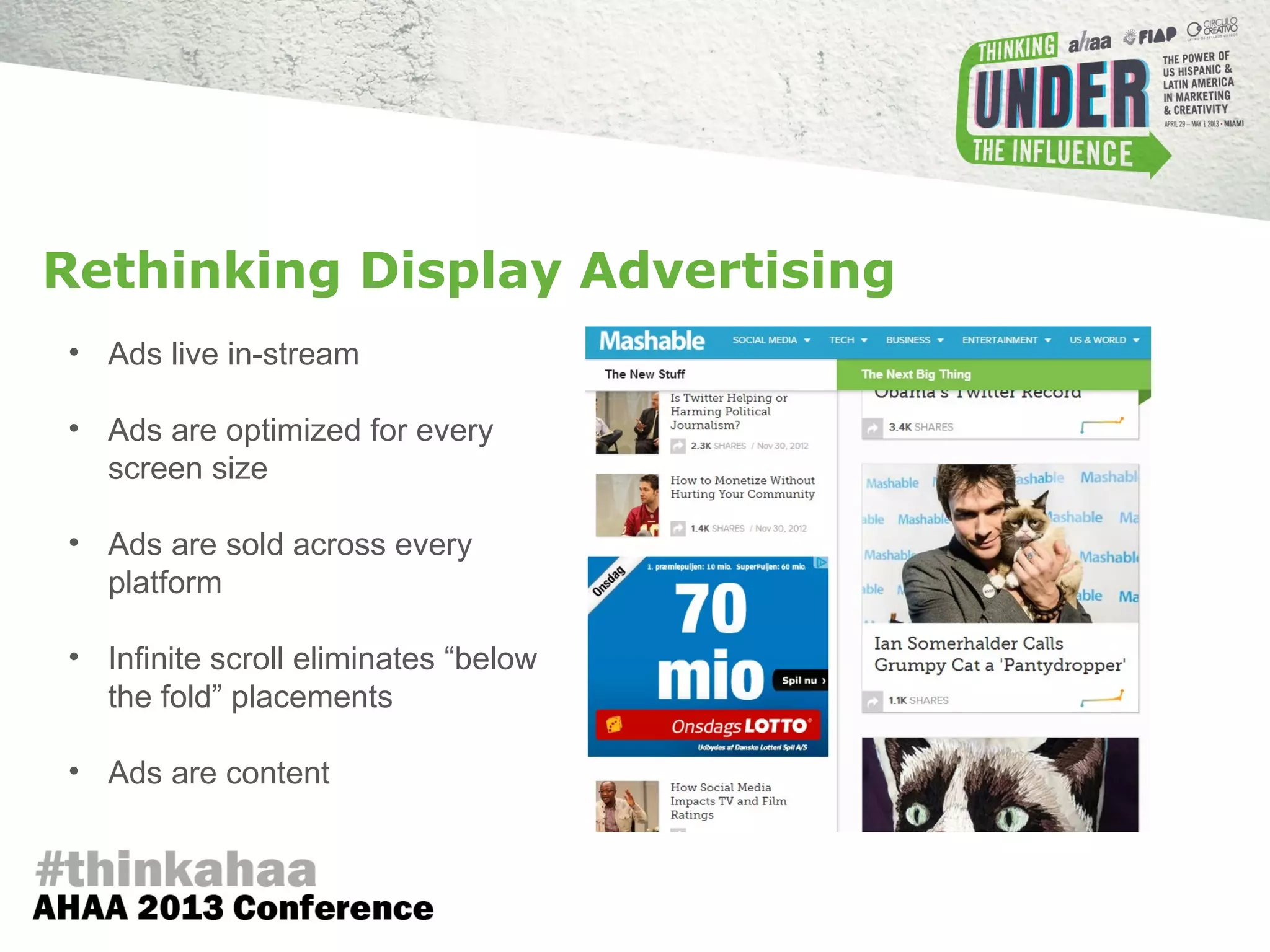 • Ads live in-stream
• Ads are optimized for every
screen size
• Ads are sold across every
platform
• Infinite scroll eliminates “below
the fold” placements
• Ads are content
Rethinking Display Advertising
 