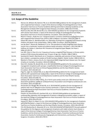 M
ANUSCRIPT
ACCEPTED
ACCEPTED MANUSCRIPT
Stout KK, et al.
2018 ACHD Guideline
Page 133
1.4. Scope of the Guideline
S1.4-1. Warnes CA, Williams RG, Bashore TM, et al. ACC/AHA 2008 guidelines for the management of adults
with congenital heart disease: a report of the American College of Cardiology/American Heart
Association Task Force on Practice Guidelines (Writing Committee to Develop Guidelines on the
Management of Adults With Congenital Heart Disease). Circulation. 2008;118:e714-833.
S1.4-2. Nishimura RA, Otto CM, Bonow RO, et al. 2014 AHA/ACC guideline for the management of patients
with valvular heart disease: a report of the American College of Cardiology/American Heart
Association Task Force on Practice Guidelines. Circulation. 2014;129:e521-643.
S1.4-3. Moons P, Bovijn L, Budts W, et al. Temporal trends in survival to adulthood among patients born
with congenital heart disease from 1970 to 1992 in Belgium. Circulation. 2010;122:2264-72.
S1.4-4. Gilboa SM, Salemi JL, Nembhard WN, et al. Mortality resulting from congenital heart disease among
children and adults in the United States, 1999 to 2006. Circulation. 2010;122:2254-63.
S1.4-5. van der Bom T, Bouma BJ, Meijboom FJ, et al. The prevalence of adult congenital heart disease,
results from a systematic review and evidence based calculation. Am Heart J. 2012;164:568-75.
S1.4-6. Hoffman JIE, Kaplan S, Liberthson RR. Prevalence of congenital heart disease. Am Heart J.
2004;147:425-39.
S1.4-7. Lien WP, Chen JJ, Chen JH, et al. Frequency of various congenital heart diseases in Chinese adults:
analysis of 926 consecutive patients over 13 years of age. Am J Cardiol. 1986;57:840-4.
S1.4-8. Samánek M, Slavík Z, Zborilová B, et al. Prevalence, treatment, and outcome of heart disease in live-
born children: a prospective analysis of 91,823 live-born children. Pediatr Cardiol. 1989;10:205-11.
S1.4-9. Mylotte D, Pilote L, Ionescu-Ittu R, et al. Specialized adult congenital heart disease care: the impact
of policy on mortality. Circulation. 2014;129:1804-12.
S1.4-10. Shen W-K, Sheldon RS, Benditt DG, et al. 2017 ACC/AHA/HRS guideline for the evaluation and
management of patients with syncope: a report of the American College of Cardiology/American
Heart Association Task Force on Clinical Practice Guidelines and the Heart Rhythm Society.
Circulation. 2017;136:e60-122.
S1.4-11. Page RL, Joglar JA, Caldwell MA, et al. 2015 ACC/AHA/HRS guideline for the management of adult
patients with supraventricular tachycardia: a report of the American College of Cardiology/American
Heart Association Task Force on Clinical Practice Guidelines and the Heart Rhythm Society.
Circulation. 2016;133:e506-74.
S1.4-12. Callaway CW, Donnino MW, Fink EL, et al. Part 8: post-cardiac arrest care: 2015 American Heart
Association guidelines update for cardiopulmonary resuscitation and emergency cardiovascular care.
Circulation. 2015;132:S465-82.
S1.4-13. Amsterdam EA, Wenger NK, Brindis RG, et al. 2014 AHA/ACC guideline for the management of
patients with non-ST-elevation acute coronary syndromes: a report of the American College of
Cardiology/American Heart Association Task Force on Practice Guidelines. Circulation.
2014;130:e344-426.
S1.4-14. Fleisher LA, Fleischmann KE, Auerbach AD, et al. 2014 ACC/AHA guideline on perioperative
cardiovascular evaluation and management of patients undergoing noncardiac surgery: a report of
the American College of Cardiology/American Heart Association Task Force on Practice Guidelines.
Circulation. 2014;130:e278-333.
S1.4-15. January CT, Wann LS, Alpert JS, et al. 2014 AHA/ACC/HRS guideline for the management of patients
with atrial fibrillation: a report of the American College of Cardiology/American Heart Association
Task Force on Practice Guidelines and the Heart Rhythm Society. Circulation. 2014;130:e199-267.
S1.4-16. Fihn SD, Blankenship JC, Alexander KP, et al. 2014 ACC/AHA/AATS/PCNA/SCAI/STS focused update of
the guideline for the diagnosis and management of patients with stable ischemic heart disease: a
report of the American College of Cardiology/American Heart Association Task Force on Practice
Guidelines, and the American Association for Thoracic Surgery, Preventive Cardiovascular Nurses
Association, Society for Cardiovascular Angiography and Interventions, and Society of Thoracic
Surgeons. Circulation. 2014;130:1749-67.
 