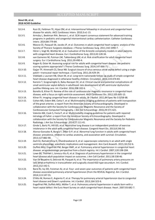 M
ANUSCRIPT
ACCEPTED
ACCEPTED MANUSCRIPT
Stout KK, et al.
2018 ACHD Guideline
Page 139
S3.3-4. Ruiz CE, Feldman TE, Hijazi ZM, et al. Interventional fellowship in structural and congenital heart
disease for adults. JACC Cardiovasc Interv. 2010;3:e1-15.
S3.3-5. Armsby L, Beekman RHr, Benson L, et al. SCAI expert consensus statement for advanced training
programs in pediatric and congenital interventional cardiac catheterization. Catheter Cardiovasc
Interv. 2014;84:779-84.
S3.3-6. Mascio CE, Pasquali SK, Jacobs JP, et al. Outcomes in adult congenital heart surgery: analysis of the
Society of Thoracic Surgeons database. J Thorac Cardiovasc Surg. 2011;142:1090-7.
S3.3-7. Hörer J, Vogt M, Wottke M, et al. Evaluation of the Aristotle complexity models in adult patients
with congenital heart disease. Eur J Cardiothorac Surg. 2013;43:128-34.
S3.3-8. van Gameren M, Putman LM, Takkenberg JJM, et al. Risk stratification for adult congenital heart
surgery. Eur J Cardiothorac Surg. 2011;39:490-4.
S3.3-9. Kogon B, Oster M. Assessing surgical risk for adults with congenital heart disease: are pediatric
scoring systems appropriate? J Thorac Cardiovasc Surg. 2014;147:666-71.
S3.3-10. Gajjar TP, Hiremath CS, Desai NB. Surgical closure of sinus venosus atrial septal defect using a single
patch—transcaval repair technique. J Card Surg. 2011;26:429-34.
S3.3-11. Videbæk J, Laursen HB, Olsen M, et al. Long-term nationwide follow-up study of simple congenital
heart disease diagnosed in otherwise healthy children. Circulation. 2016;133:474-83.
S3.3-12. Karonis T, Scognamiglio G, Babu-Narayan SV, et al. Clinical course and potential complications of
small ventricular septal defects in adulthood: late development of left ventricular dysfunction
justifies lifelong care. Int J Cardiol. 2016;208:102-6.
S3.3-13. Bonello B, Kilner PJ. Review of the role of cardiovascular magnetic resonance in congenital heart
disease, with a focus on right ventricle assessment. Arch Cardiovasc Dis. 2012;105:605-13.
S3.3-14. Kilner PJ. Imaging congenital heart disease in adults. Br J Radiol. 2011;84 Spec No 3:S258-68.
S3.3-15. Cohen MS, Eidem BW, Cetta F, et al. Multimodality imaging guidelines of patients with transposition
of the great arteries: a report from the American Society of Echocardiography. Developed in
collaboration with the Society for Cardiovascular Magnetic Resonance and the Society of
Cardiovascular Computed Tomography. J Am Soc Echocardiogr. 2016;29:571-621.
S3.3-16. Valente AM, Cook S, Festa P, et al. Multimodality imaging guidelines for patients with repaired
tetralogy of Fallot: a report from the American Society of Echocardiography. Developed in
collaboration with the Society for Cardiovascular Magnetic Resonance and the Society for Pediatric
Radiology. J Am Soc Echocardiogr. 2014;27:111-41.
S3.3-17. Ginde S, Bartz PJ, Hill GD, et al. Restrictive lung disease is an independent predictor of exercise
intolerance in the adult with congenital heart disease. Congenit Heart Dis. 2013;8:246-54.
S3.3-18. Alonso-Gonzalez R, Borgia F, Diller G-P, et al. Abnormal lung function in adults with congenital heart
disease: prevalence, relation to cardiac anatomy, and association with survival. Circulation.
2013;127:882-90.
S3.3-19. Zach KJ, Ramakrishna H, Chandrasekaran K, et al. Laparoscopic colectomy in an adult with single
ventricle physiology: anesthetic implications and management. Ann Card Anaesth. 2015;18:252-6.
S3.3-20. Duffels MGJ, Engelfriet PM, Berger RMF, et al. Pulmonary arterial hypertension in congenital heart
disease: an epidemiologic perspective from a Dutch registry. Int J Cardiol. 2007;120:198-204.
S3.3-21. Lowe BS, Therrien J, Ionescu-Ittu R, et al. Diagnosis of pulmonary hypertension in the congenital
heart disease adult population impact on outcomes. J Am Coll Cardiol. 2011;58:538-46.
S3.3-22. Van De Bruaene A, Delcroix M, Pasquet A, et al. The importance of pulmonary artery pressures on
late atrial arrhythmia in transcatheter and surgically closed ASD type secundum. Int J Cardiol.
2011;152:192-5.
S3.3-23. Barst RJ, Ivy DD, Foreman AJ, et al. Four- and seven-year outcomes of patients with congenital heart
disease-associated pulmonary arterial hypertension (from the REVEAL Registry). Am J Cardiol.
2014;113:147-55.
S3.3-24. D’Alto M, Romeo E, Argiento P, et al. Therapy for pulmonary arterial hypertension due to congenital
heart disease and Down’s syndrome. Int J Cardiol. 2013;164:323-6.
S3.3-25. Engelfriet PM, Duffels MGJ, Möller T, et al. Pulmonary arterial hypertension in adults born with a
heart septal defect: the Euro Heart Survey on adult congenital heart disease. Heart. 2007;93:682-7.
 