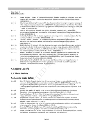 M
ANUSCRIPT
ACCEPTED
ACCEPTED MANUSCRIPT
Stout KK, et al.
2018 ACHD Guideline
Page 153
S3.17-5. Dore A, Houde C, Chan K-L, et al. Angiotensin receptor blockade and exercise capacity in adults with
systemic right ventricles: a multicenter, randomized, placebo-controlled clinical trial. Circulation.
2005;112:2411-6.
S3.17-6. Babu-Narayan SV, Uebing A, Davlouros PA, et al. Randomised trial of ramipril in repaired tetralogy of
Fallot and pulmonary regurgitation: the APPROPRIATE study (Ace inhibitors for Potential PRevention
Of the deleterious effects of Pulmonary Regurgitation In Adults with repaired TEtralogy of Fallot). Int
J Cardiol. 2012;154:299-305.
S3.17-7. Lester SJ, McElhinney DB, Viloria E, et al. Effects of losartan in patients with a systemically
functioning morphologic right ventricle after atrial repair of transposition of the great arteries. Am J
Cardiol. 2001;88:1314-6.
S3.17-8. Hechter SJ, Fredriksen PM, Liu P, et al. Angiotensin-converting enzyme inhibitors in adults after the
Mustard procedure. Am J Cardiol. 2001;87:660-3, A11.
S3.17-9. Therrien J, Provost Y, Harrison J, et al. Effect of angiotensin receptor blockade on systemic right
ventricular function and size: a small, randomized, placebo-controlled study. Int J Cardiol.
2008;129:187-92.
S3.17-10. Galiè N, Beghetti M, Gatzoulis MA, et al. Bosentan therapy in patients with Eisenmenger syndrome:
a multicenter, double-blind, randomized, placebo-controlled study. Circulation. 2006;114:48-54.
S3.17-11. Giardini A, Balducci A, Specchia S, et al. Effect of sildenafil on haemodynamic response to exercise
and exercise capacity in Fontan patients. Eur Heart J. 2008;29:1681-7.
S3.17-12. Hebert A, Mikkelsen UR, Thilen U, et al. Bosentan improves exercise capacity in adolescents and
adults after Fontan operation: the TEMPO (Treatment With Endothelin Receptor Antagonist in
Fontan Patients, a Randomized, Placebo-Controlled, Double-Blind Study Measuring Peak Oxygen
Consumption) study. Circulation. 2014;130:2021-30.
S3.17-13. Goldberg DJ, French B, McBride MG, et al. Impact of oral sildenafil on exercise performance in
children and young adults after the Fontan operation: a randomized, double-blind, placebo-
controlled, crossover trial. Circulation. 2011;123:1185-93.
4. Specific Lesions
4.1. Shunt Lesions
4.1.1. Atrial Septal Defect
S4.1.1-1. Oster M, Bhatt A, Zaragoza-Macias E, et al. Interventional therapy versus medical therapy for
secundum atrial septal defect: a systematic review (part 2) for the 2018 AHA/ACC guideline for the
management of adults with congenital heart disease: a report of the American College of
Cardiology/American Heart Association Task Force on Clinical Practice Guidelines. Circulation. 2018;
In press.
S4.1.1-2. Ammash NM, Seward JB, Warnes CA, et al. Partial anomalous pulmonary venous connection:
diagnosis by transesophageal echocardiography. J Am Coll Cardiol. 1997;29:1351-8.
S4.1.1-3. Haramati LB, Moche IE, Rivera VT, et al. Computed tomography of partial anomalous pulmonary
venous connection in adults. J Comput Assist Tomogr. 2003;27:743-9.
S4.1.1-4. Nordmeyer S, Berger F, Kuehne T, et al. Flow-sensitive four-dimensional magnetic resonance
imaging facilitates and improves the accurate diagnosis of partial anomalous pulmonary venous
drainage. Cardiol Young. 2011;21:528-35.
S4.1.1-5. Kardon RE, Sokoloski MC, Levi DS, et al. Transthoracic echocardiographic guidance of transcatheter
atrial septal defect closure. Am J Cardiol. 2004;94:256-60.
S4.1.1-6. Zanchetta M, Rigatelli G, Pedon L, et al. Transcatheter atrial septal defect closure assisted by
intracardiac echocardiography: 3-year follow-up. J Interv Cardiol. 2004;17:95-8.
S4.1.1-7. Attie F, Rosas M, Granados N, et al. Surgical treatment for secundum atrial septal defects in patients
>40 years old. A randomized clinical trial. J Am Coll Cardiol. 2001;38:2035-42.
 