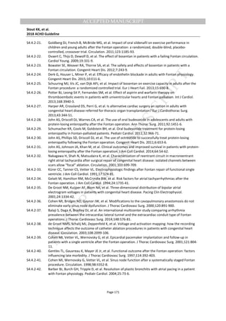 M
ANUSCRIPT
ACCEPTED
ACCEPTED MANUSCRIPT
Stout KK, et al.
2018 ACHD Guideline
Page 171
S4.4.2-21. Goldberg DJ, French B, McBride MG, et al. Impact of oral sildenafil on exercise performance in
children and young adults after the Fontan operation: a randomized, double-blind, placebo-
controlled, crossover trial. Circulation. 2011;123:1185-93.
S4.4.2-22. Ovaert C, Thijs D, Dewolf D, et al. The effect of bosentan in patients with a failing Fontan circulation.
Cardiol Young. 2009;19:331-9.
S4.4.2-23. Bowater SE, Weaver RA, Thorne SA, et al. The safety and effects of bosentan in patients with a
Fontan circulation. Congenit Heart Dis. 2012;7:243-9.
S4.4.2-24. Derk G, Houser L, Miner P, et al. Efficacy of endothelin blockade in adults with Fontan physiology.
Congenit Heart Dis. 2015;10:E11-6.
S4.4.2-25. Schuuring MJ, Vis JC, van Dijk APJ, et al. Impact of bosentan on exercise capacity in adults after the
Fontan procedure: a randomized controlled trial. Eur J Heart Fail. 2013;15:690-8.
S4.4.2-26. Potter BJ, Leong-Sit P, Fernandes SM, et al. Effect of aspirin and warfarin therapy on
thromboembolic events in patients with univentricular hearts and Fontan palliation. Int J Cardiol.
2013;168:3940-3.
S4.4.2-27. Harper AR, Crossland DS, Perri G, et al. Is alternative cardiac surgery an option in adults with
congenital heart disease referred for thoracic organ transplantation? Eur J Cardiothorac Surg.
2013;43:344-51.
S4.4.2-28. John AS, Driscoll DJ, Warnes CA, et al. The use of oral budesonide in adolescents and adults with
protein-losing enteropathy after the Fontan operation. Ann Thorac Surg. 2011;92:1451-6.
S4.4.2-29. Schumacher KR, Cools M, Goldstein BH, et al. Oral budesonide treatment for protein-losing
enteropathy in Fontan-palliated patients. Pediatr Cardiol. 2011;32:966-71.
S4.4.2-30. John AS, Phillips SD, Driscoll DJ, et al. The use of octreotide to successfully treat protein-losing
enteropathy following the Fontan operation. Congenit Heart Dis. 2011;6:653-6.
S4.4.2-31. John AS, Johnson JA, Khan M, et al. Clinical outcomes and improved survival in patients with protein-
losing enteropathy after the Fontan operation. J Am Coll Cardiol. 2014;64:54-62.
S4.4.2-32. Nakagawa H, Shah N, Matsudaira K, et al. Characterization of reentrant circuit in macroreentrant
right atrial tachycardia after surgical repair of congenital heart disease: isolated channels between
scars allow “focal” ablation. Circulation. 2001;103:699-709.
S4.4.2-33. Kürer CC, Tanner CS, Vetter VL. Electrophysiologic findings after Fontan repair of functional single
ventricle. J Am Coll Cardiol. 1991;17:174-81.
S4.4.2-34. Gelatt M, Hamilton RM, McCrindle BW, et al. Risk factors for atrial tachyarrhythmias after the
Fontan operation. J Am Coll Cardiol. 1994;24:1735-41.
S4.4.2-35. De Groot NM, Kuijper AF, Blom NA, et al. Three-dimensional distribution of bipolar atrial
electrogram voltages in patients with congenital heart disease. Pacing Clin Electrophysiol.
2001;24:1334-42.
S4.4.2-36. Cohen MI, Bridges ND, Gaynor JW, et al. Modifications to the cavopulmonary anastomosis do not
eliminate early sinus node dysfunction. J Thorac Cardiovasc Surg. 2000;120:891-900.
S4.4.2-37. Balaji S, Daga A, Bradley DJ, et al. An international multicenter study comparing arrhythmia
prevalence between the intracardiac lateral tunnel and the extracardiac conduit type of Fontan
operations. J Thorac Cardiovasc Surg. 2014;148:576-81.
S4.4.2-38. de Groot NMS, Schalij MJ, Zeppenfeld K, et al. Voltage and activation mapping: how the recording
technique affects the outcome of catheter ablation procedures in patients with congenital heart
disease. Circulation. 2003;108:2099-106.
S4.4.2-39. Cohen MI, Vetter VL, Wernovsky G, et al. Epicardial pacemaker implantation and follow-up in
patients with a single ventricle after the Fontan operation. J Thorac Cardiovasc Surg. 2001;121:804-
11.
S4.4.2-40. Gentles TL, Gauvreau K, Mayer JE Jr, et al. Functional outcome after the Fontan operation: factors
influencing late morbidity. J Thorac Cardiovasc Surg. 1997;114:392-403.
S4.4.2-41. Cohen MI, Wernovsky G, Vetter VL, et al. Sinus node function after a systematically staged Fontan
procedure. Circulation. 1998;98:II352-8.
S4.4.2-42. Barber BJ, Burch GH, Tripple D, et al. Resolution of plastic bronchitis with atrial pacing in a patient
with Fontan physiology. Pediatr Cardiol. 2004;25:73-6.
 